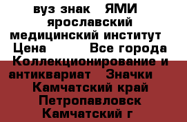 1.1) вуз знак : ЯМИ - ярославский медицинский институт › Цена ­ 389 - Все города Коллекционирование и антиквариат » Значки   . Камчатский край,Петропавловск-Камчатский г.